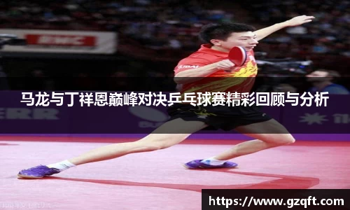 马龙与丁祥恩巅峰对决乒乓球赛精彩回顾与分析