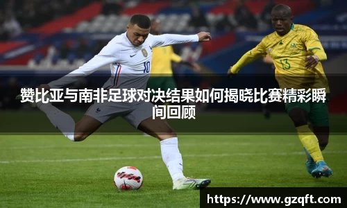 赞比亚与南非足球对决结果如何揭晓比赛精彩瞬间回顾